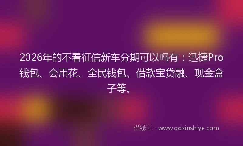 2026年的不看征信新车分期可以吗有:迅捷Pro钱包、会用花、全民钱包、借款宝贷融、现金盒子等。