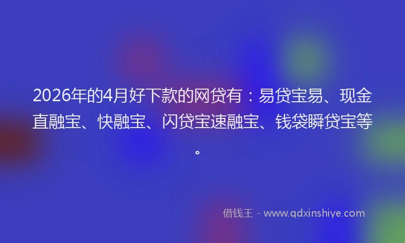 2026年的4月好下款的网贷有：易贷宝易、现金直融宝、快融宝、闪贷宝速融宝、钱袋瞬贷宝等。
