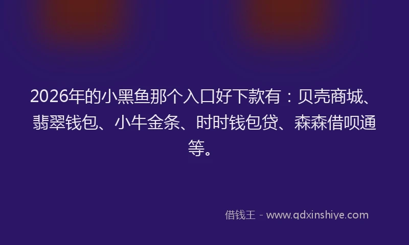 2026年的小黑鱼那个入口好下款有:贝壳商城、翡翠钱包、小牛金条、时时钱包贷、森森借呗通等。