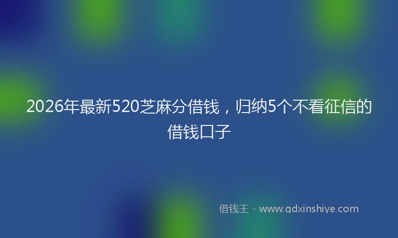 2026年最新520芝麻分借钱，归纳5个不看征信的借钱口子