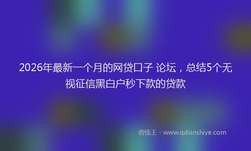 2026年最新一个月的网贷口子 论坛，总结5个无视征信黑白户秒下款的贷款