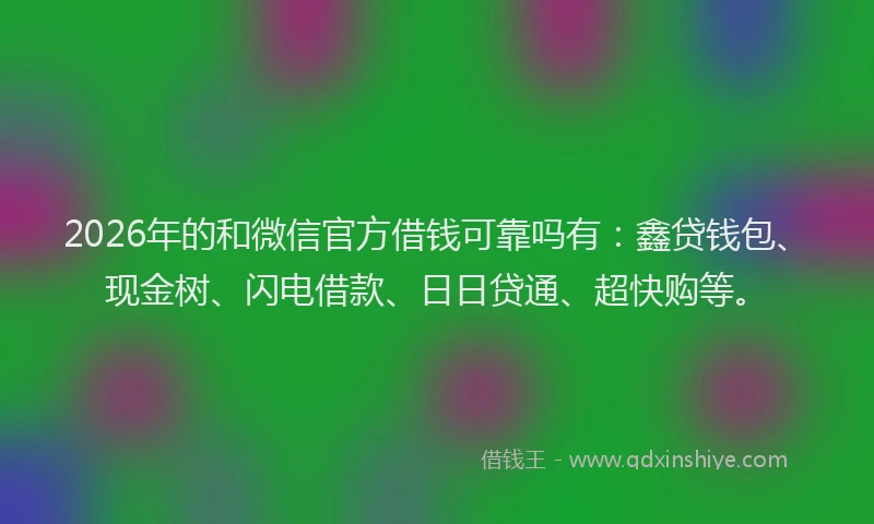 2026年的和微信官方借钱可靠吗有:鑫贷钱包、现金树、闪电借款、日日贷通、超快购等。