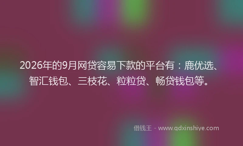 2026年的9月网贷容易下款的平台有：鹿优选、智汇钱包、三枝花、粒粒贷、畅贷钱包等。