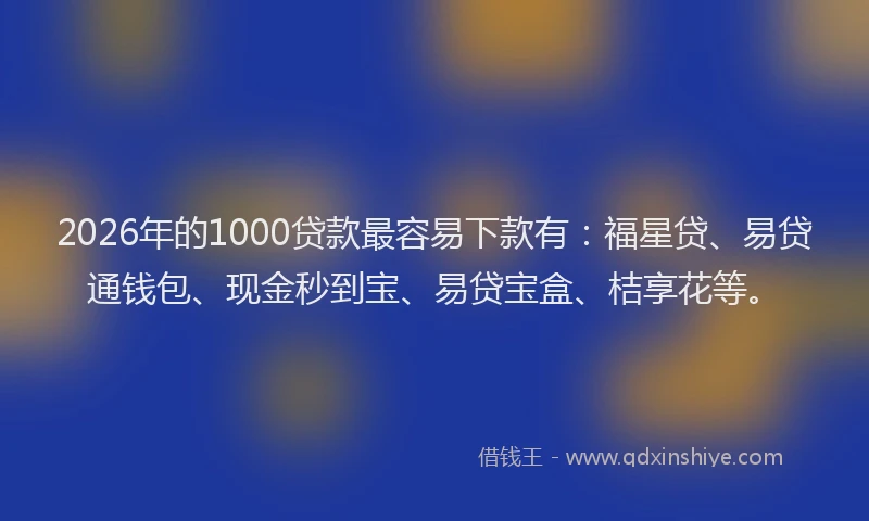2026年的1000贷款最容易下款有：福星贷、易贷通钱包、现金秒到宝、易贷宝盒、桔享花等。