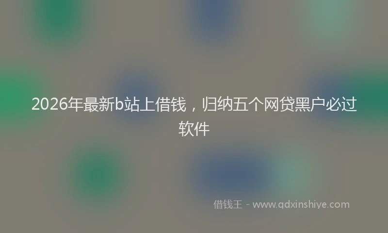 2026年最新b站上借钱，归纳五个网贷黑户必过软件
