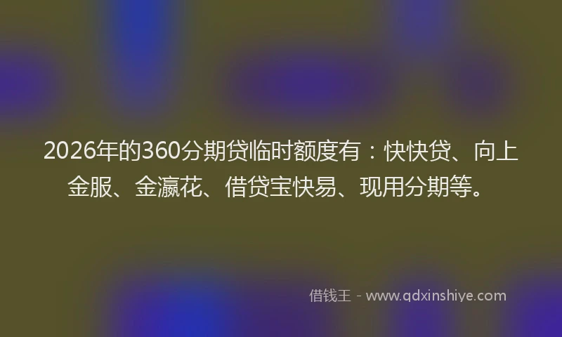 2026年的360分期贷临时额度有：快快贷、向上金服、金瀛花、借贷宝快易、现用分期等。