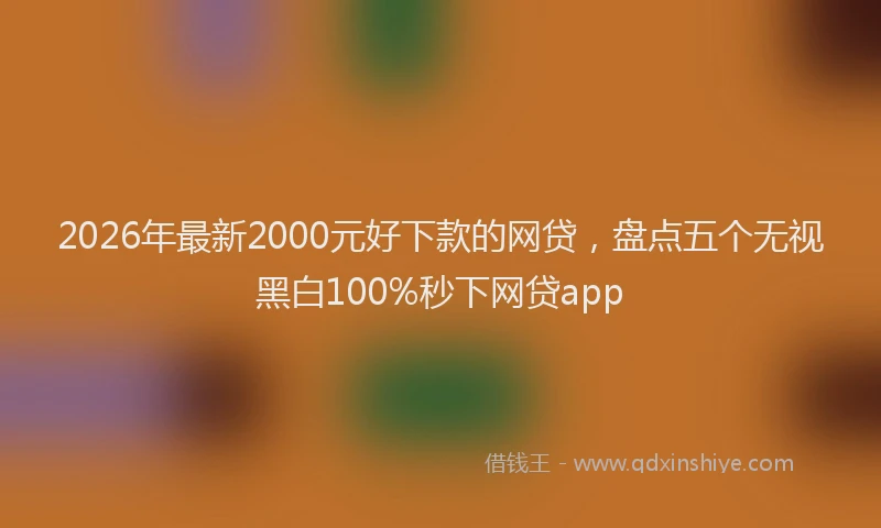 2026年最新2000元好下款的网贷,盘点五个无视黑白100%秒下网贷app