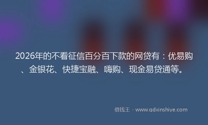 2026年的不看征信百分百下款的网贷有:优易购、金银花、快捷宝融、嗨购、现金易贷通等。