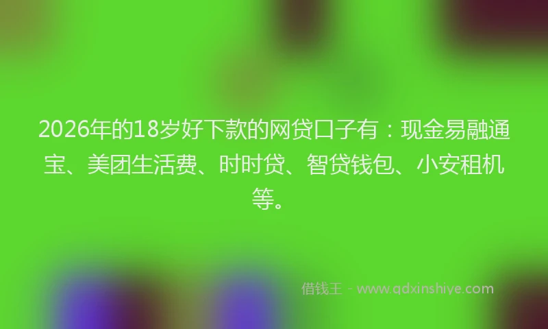 2026年的18岁好下款的网贷口子有:现金易融通宝、美团生活费、时时贷、智贷钱包、小安租机等。