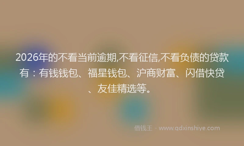 2026年的不看当前逾期,不看征信,不看负债的贷款有:有钱钱包、福星钱包、沪商财富、闪借快贷、友佳精选等。