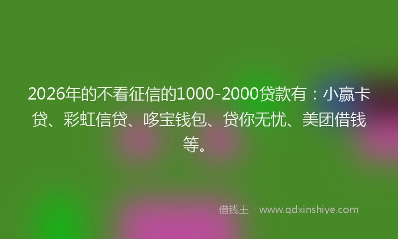2026年的不看征信的1000-2000贷款有:小赢卡贷、彩虹信贷、哆宝钱包、贷你无忧、美团借钱等。