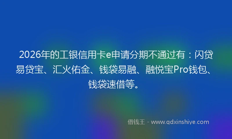 2026年的工银信用卡e申请分期不通过有:闪贷易贷宝、汇火佑金、钱袋易融、融悦宝Pro钱包、钱袋速借等。