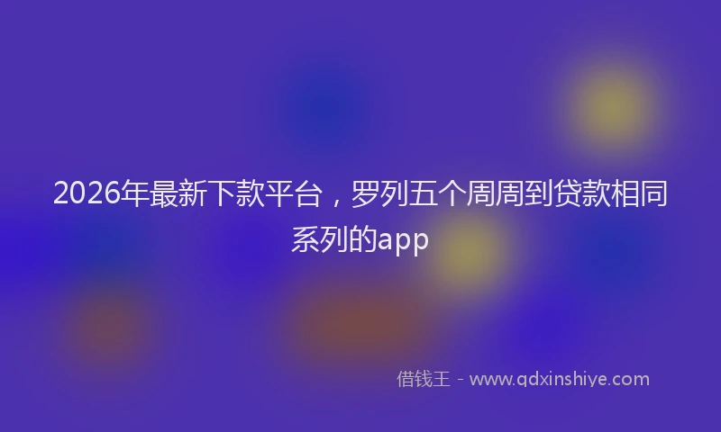 2026年最新下款平台,罗列五个周周到贷款相同系列的app