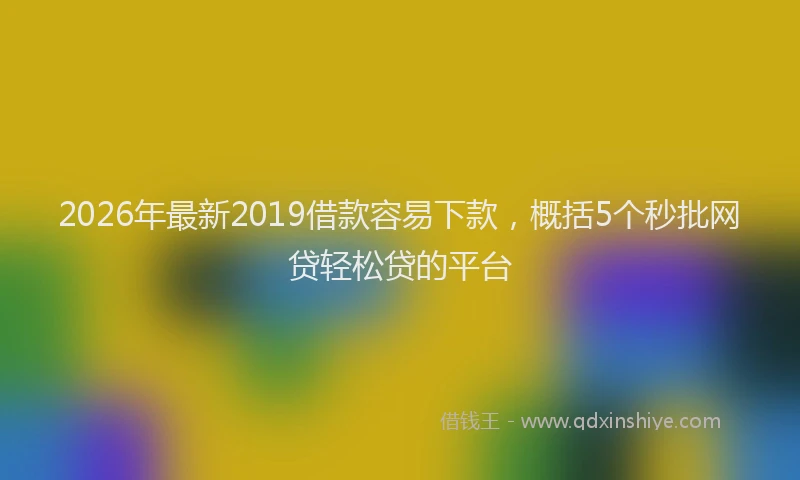 2026年最新2019借款容易下款,概括5个秒批网贷轻松贷的平台