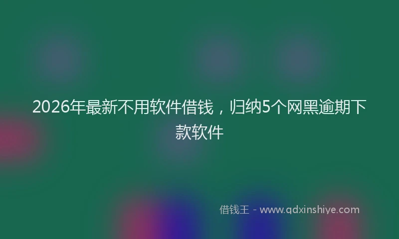 2026年最新不用软件借钱,归纳5个网黑逾期下款软件