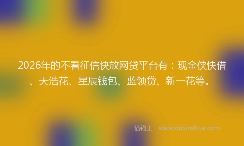 2026年的不看征信快放网贷平台有：现金侠快借、天浩花、星辰钱包、蓝领贷、新一花等。