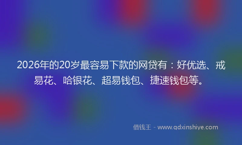 2026年的20岁最容易下款的网贷有:好优选、戒易花、哈银花、超易钱包、捷速钱包等。