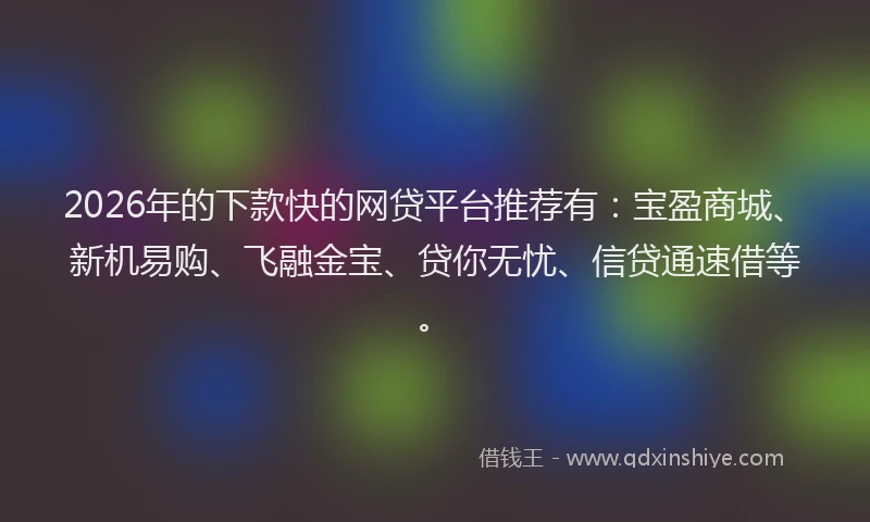 2026年的下款快的网贷平台推荐有:宝盈商城、新机易购、飞融金宝、贷你无忧、信贷通速借等。
