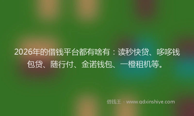 2026年的借钱平台都有啥有：读秒快贷、哆哆钱包贷、随行付、金诺钱包、一橙租机等。