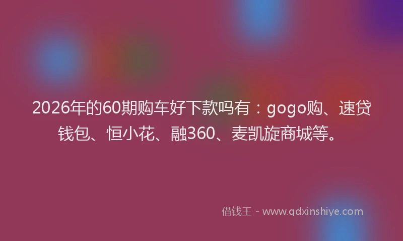 2026年的60期购车好下款吗有:gogo购、速贷钱包、恒小花、融360、麦凯旋商城等。
