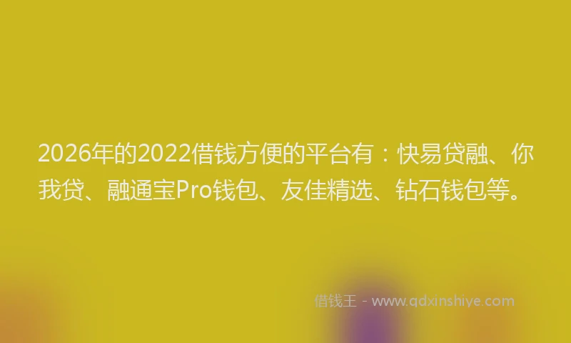 2026年的2022借钱方便的平台有：快易贷融、你我贷、融通宝Pro钱包、友佳精选、钻石钱包等。