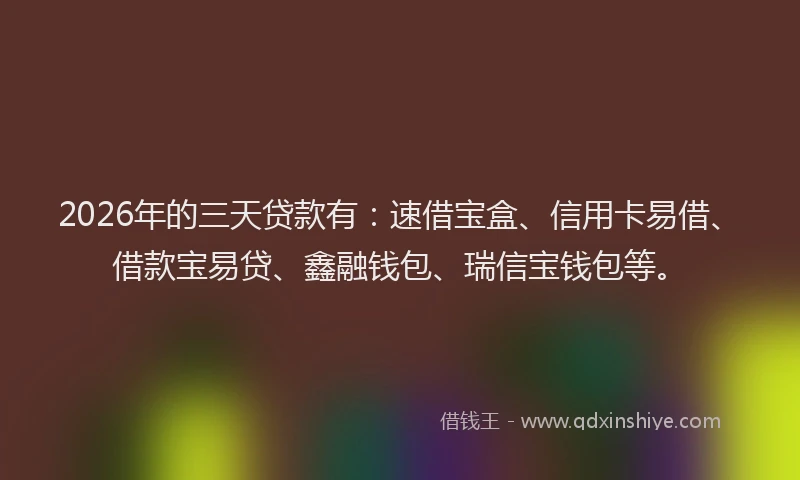 2026年的三天贷款有：速借宝盒、信用卡易借、借款宝易贷、鑫融钱包、瑞信宝钱包等。