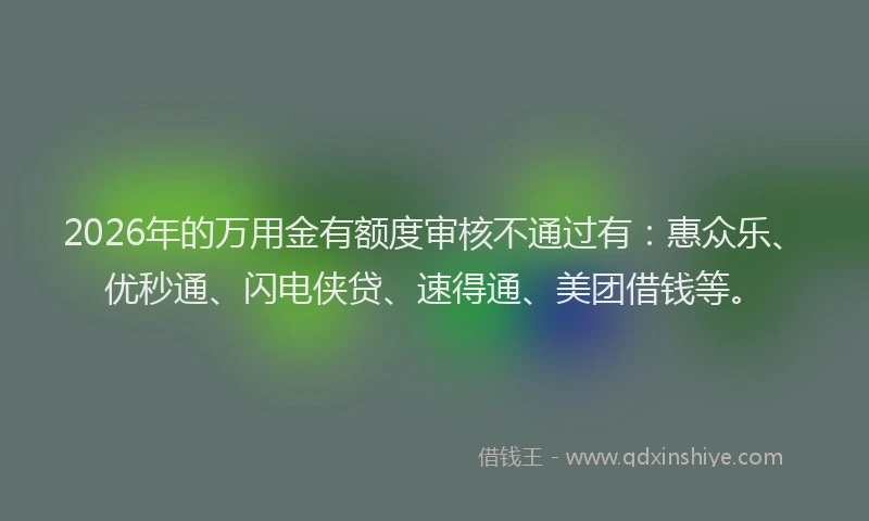 2026年的万用金有额度审核不通过有:惠众乐、优秒通、闪电侠贷、速得通、美团借钱等。