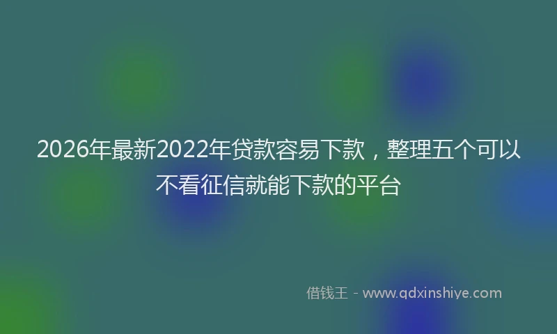 2026年最新2022年贷款容易下款，整理五个可以不看征信就能下款的平台