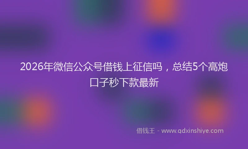 2026年微信公众号借钱上征信吗，总结5个高炮口子秒下款最新