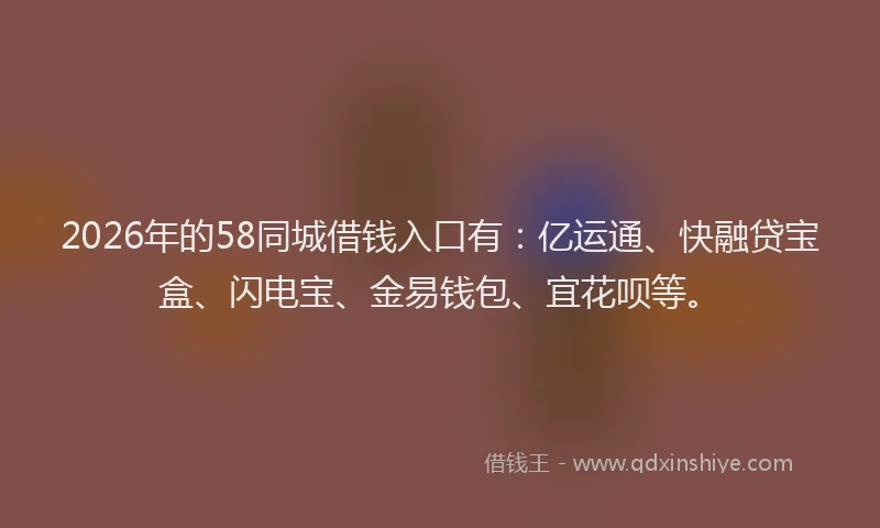 2026年的58同城借钱入口有:亿运通、快融贷宝盒、闪电宝、金易钱包、宜花呗等。