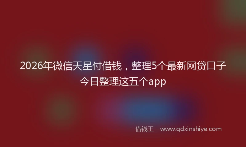 2026年微信天星付借钱，整理5个最新网贷口子今日整理这五个app