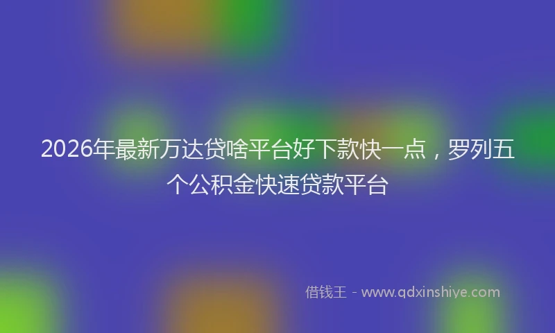 2026年最新万达贷啥平台好下款快一点,罗列五个公积金快速贷款平台
