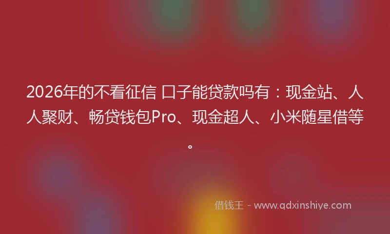 2026年的不看征信 口子能贷款吗有:现金站、人人聚财、畅贷钱包Pro、现金超人、小米随星借等。
