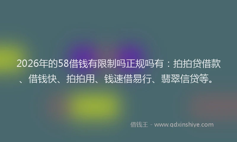 2026年的58借钱有限制吗正规吗有:拍拍贷借款、借钱快、拍拍用、钱速借易行、翡翠信贷等。
