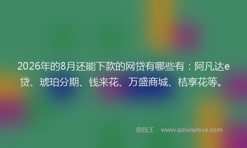 2026年的8月还能下款的网贷有哪些有：阿凡达e贷、琥珀分期、钱来花、万盛商城、桔享花等。