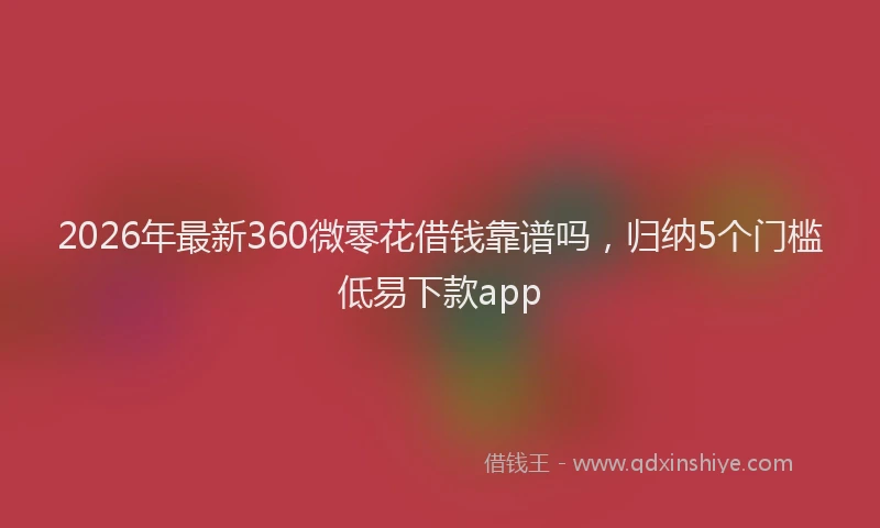 2026年最新360微零花借钱靠谱吗，归纳5个门槛低易下款app