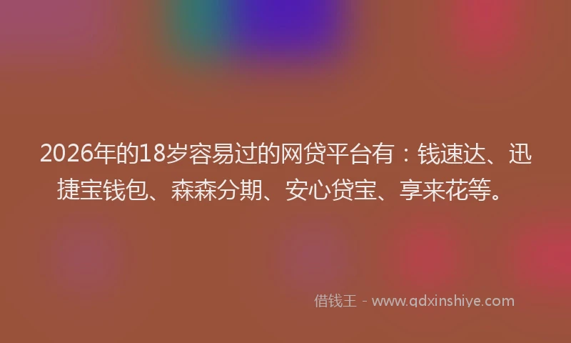 2026年的18岁容易过的网贷平台有：钱速达、迅捷宝钱包、森森分期、安心贷宝、享来花等。