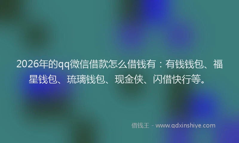 2026年的qq微信借款怎么借钱有:有钱钱包、福星钱包、琉璃钱包、现金侠、闪借快行等。