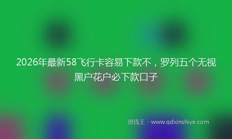2026年最新58飞行卡容易下款不，罗列五个无视黑户花户必下款口子