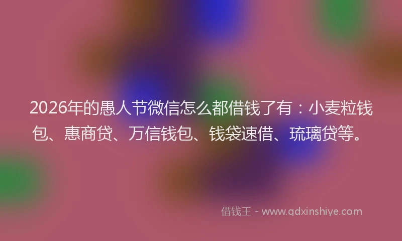 2026年的愚人节微信怎么都借钱了有:小麦粒钱包、惠商贷、万信钱包、钱袋速借、琉璃贷等。