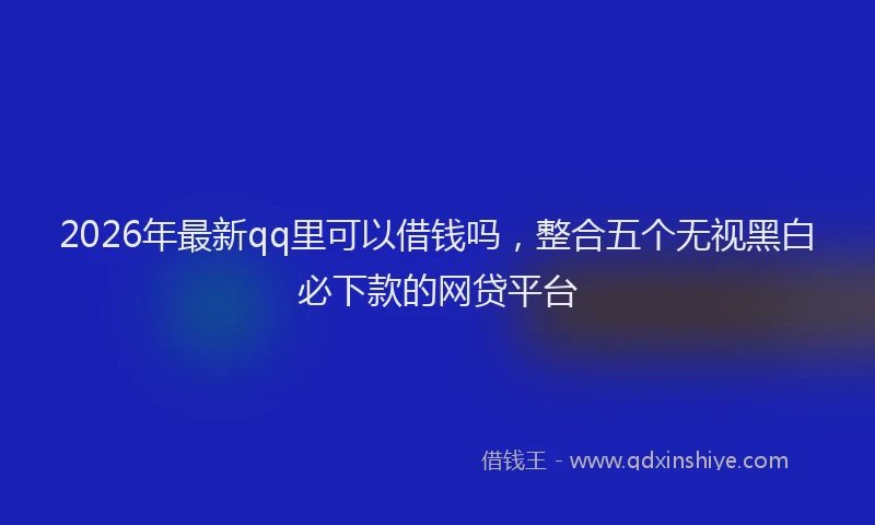 2026年最新qq里可以借钱吗，整合五个无视黑白必下款的网贷平台