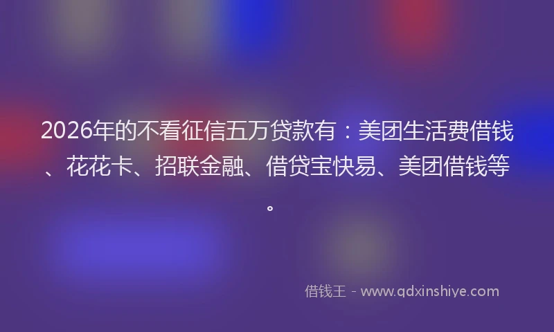 2026年的不看征信五万贷款有:美团生活费借钱、花花卡、招联金融、借贷宝快易、美团借钱等。