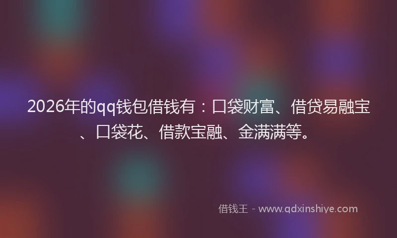 2026年的qq钱包借钱有：口袋财富、借贷易融宝、口袋花、借款宝融、金满满等。