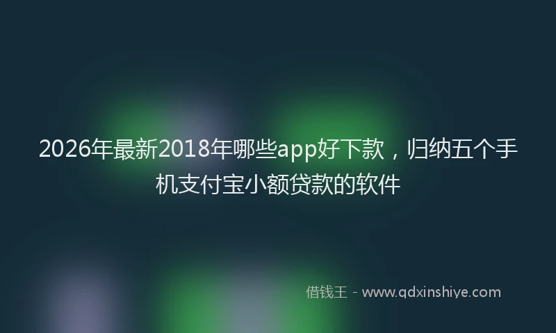 2026年最新2018年哪些app好下款，归纳五个手机支付宝小额贷款的软件