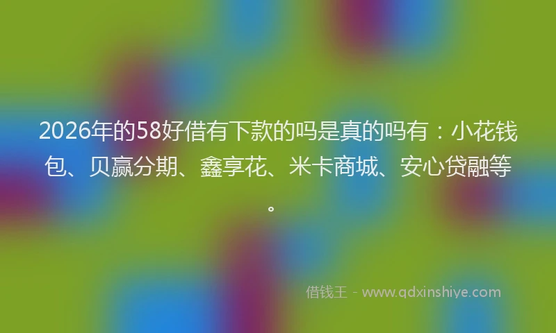 2026年的58好借有下款的吗是真的吗有:小花钱包、贝赢分期、鑫享花、米卡商城、安心贷融等。