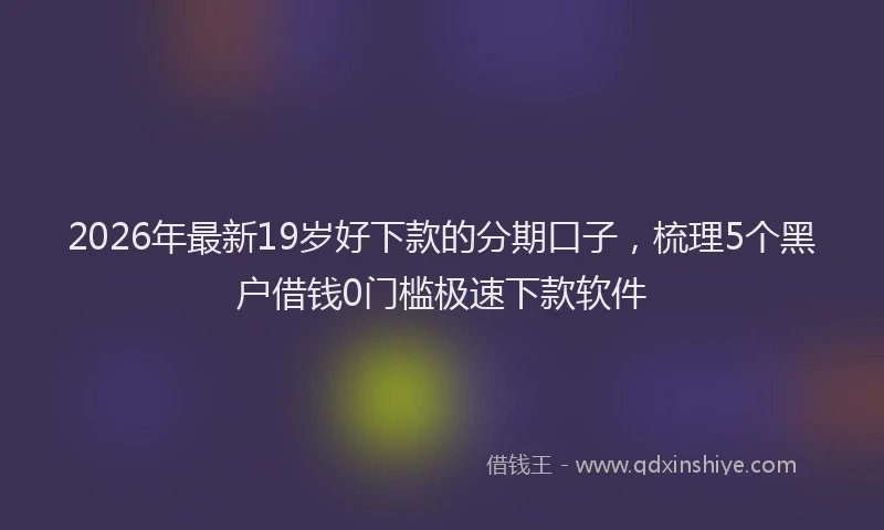 2026年最新19岁好下款的分期口子，梳理5个黑户借钱0门槛极速下款软件