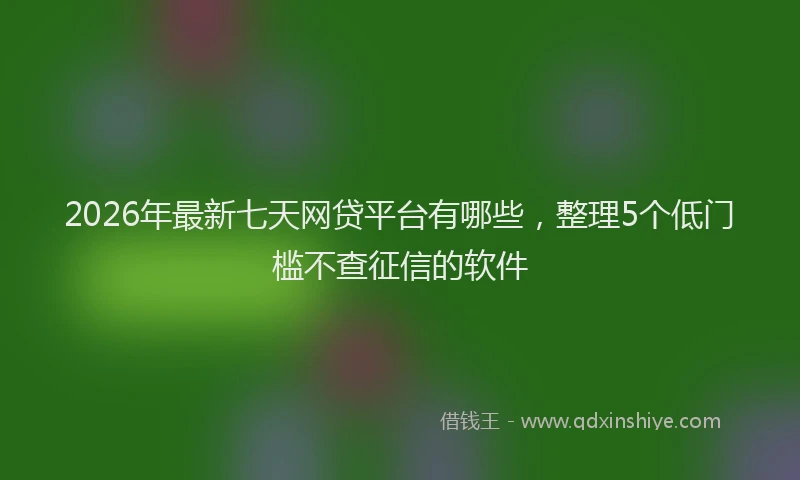 2026年最新七天网贷平台有哪些，整理5个低门槛不查征信的软件