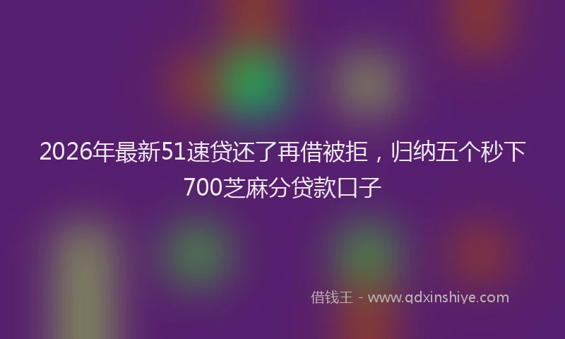 2026年最新51速贷还了再借被拒，归纳五个秒下700芝麻分贷款口子