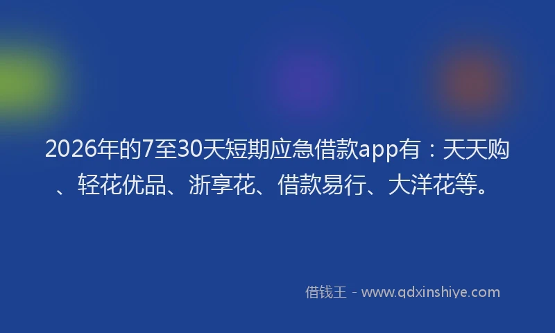 2026年的7至30天短期应急借款app有：天天购、轻花优品、浙享花、借款易行、大洋花等。