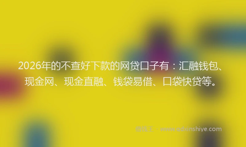 2026年的不查好下款的网贷口子有:汇融钱包、现金网、现金直融、钱袋易借、口袋快贷等。